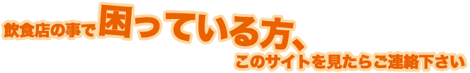 飲食店の事で困っている方、このサイトを見たらご連絡下さい